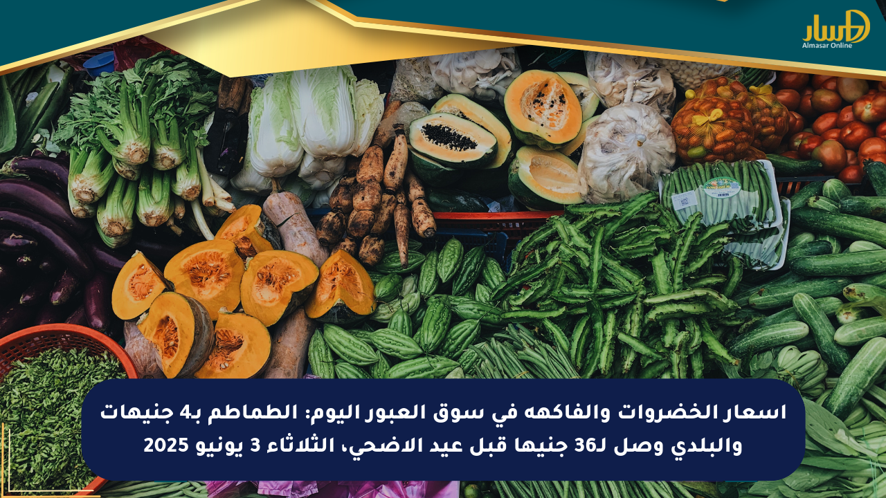 أسعار الخضروات والفاكهة في سوق العبور اليوم: الطماطم بـ4 جنيهات والبلدي وصل لـ36 جنيها قبل عيد الأضحى، الثلاثاء 3 يونيو 2025